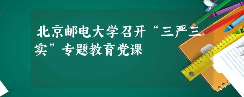 北京邮电大学召开“三严三实”专题教育党课 北京邮电大学召开“三严三实”专题教育党课