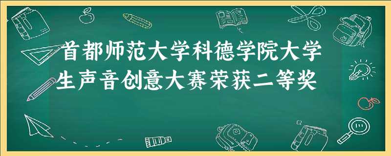 首都师范大学科德学院大学生声音创意大赛荣获二等奖 首都师范大学科德学院大学生声音创意大赛荣获二等奖