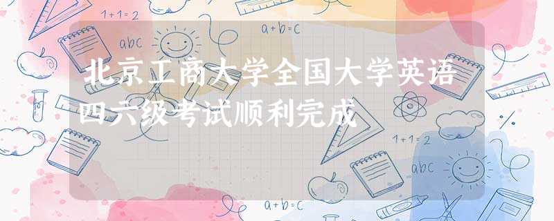 北京工商大学全国大学英语四六级考试顺利完成 北京工商大学全国大学英语四六级考试顺利完成