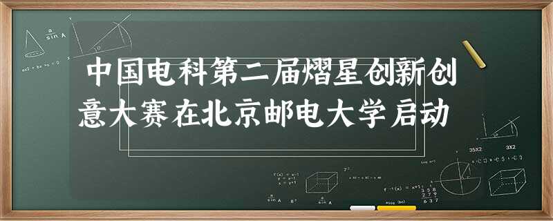 中国电科第二届熠星创新创意大赛在北京邮电大学启动 中国电科第二届熠星创新创意大赛在北京邮电大学启动