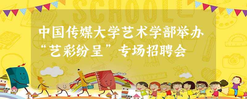 中国传媒大学艺术学部举办“艺彩纷呈”专场招聘会 中国传媒大学艺术学部举办“艺彩纷呈”专场招聘会