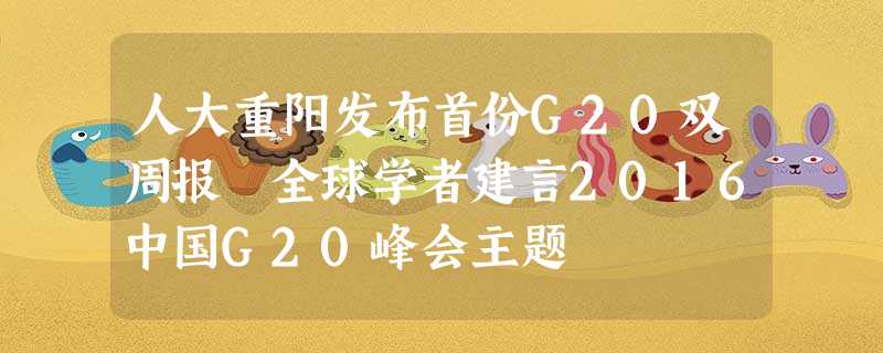 人大重阳发布首份G20双周报 全球学者建言2016中国G20峰会主题 人大重阳发布首份G20双周报 全球学者建言2016中国G20峰会主题