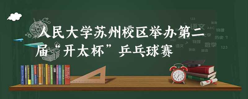 人民大学苏州校区举办第二届“开太杯”乒乓球赛 人民大学苏州校区举办第二届“开太杯”乒乓球赛