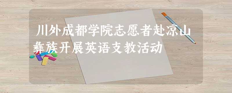 川外成都学院志愿者赴凉山彝族开展英语支教活动 川外成都学院志愿者赴凉山彝族开展英语支教活动