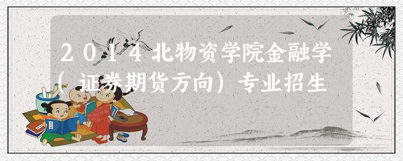 2014北物资学院金融学(证券期货方向)专业招生 2014北物资学院金融学(证券期货方向)专业招生