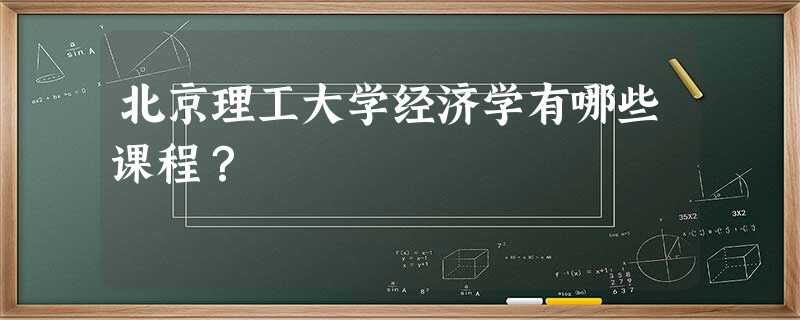 北京理工大学经济学有哪些课程? 北京理工大学经济学有哪些课程?