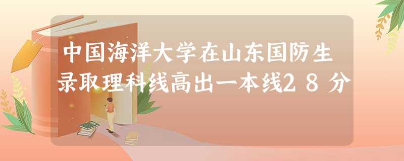 中国海洋大学在山东国防生录取理科线高出一本线28分 中国海洋大学在山东国防生录取理科线高出一本线28分