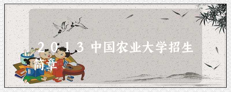 2013中国农业大学招生简章 2013中国农业大学招生简章
