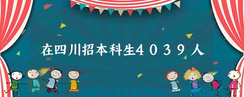 在四川招本科生4039人 在四川招本科生4039人