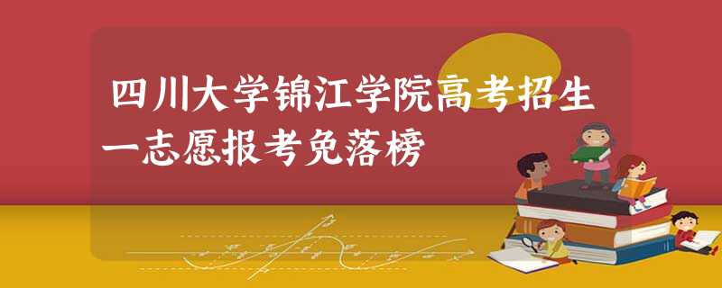 四川大学锦江学院高考招生一志愿报考免落榜 四川大学锦江学院高考招生一志愿报考免落榜