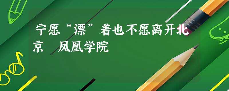 宁愿“漂”着也不愿离开北京 凤凰学院 宁愿“漂”着也不愿离开北京 凤凰学院