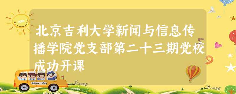 北京吉利大学新闻与信息传播学院党支部第二十三期党校成功开课 北京吉利大学新闻与信息传播学院党支部第二十三期党校成功开课