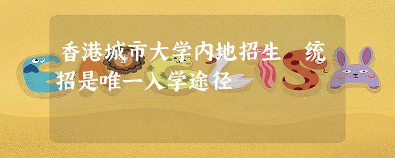 香港城市大学内地招生 统招是唯一入学途径 香港城市大学内地招生 统招是唯一入学途径