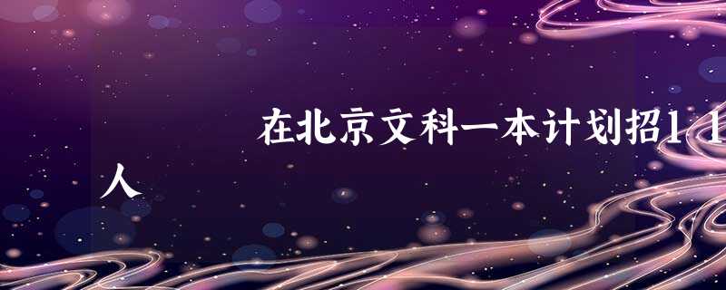 在北京文科一本计划招11人 在北京文科一本计划招11人