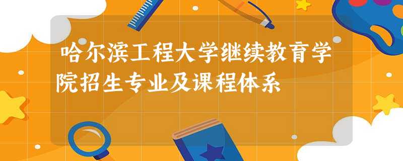 哈尔滨工程大学继续教育学院招生专业及课程体系 哈尔滨工程大学继续教育学院招生专业及课程体系