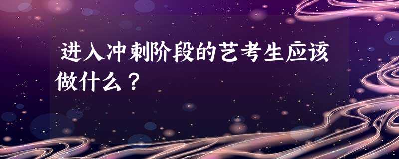 进入冲刺阶段的艺考生应该做什么? 进入冲刺阶段的艺考生应该做什么?