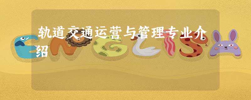 轨道交通运营与管理专业介绍 轨道交通运营与管理专业介绍