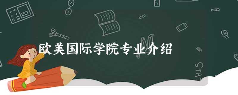 欧美国际学院专业介绍 欧美国际学院专业介绍