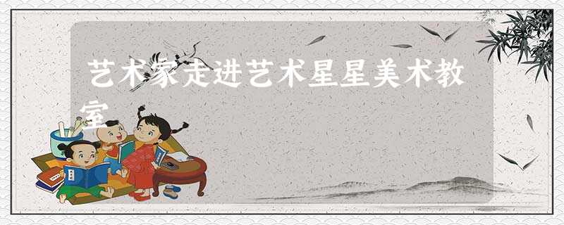 艺术家走进艺术星星美术教室 艺术家走进艺术星星美术教室