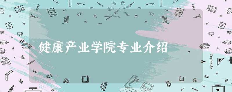 健康产业学院专业介绍 健康产业学院专业介绍