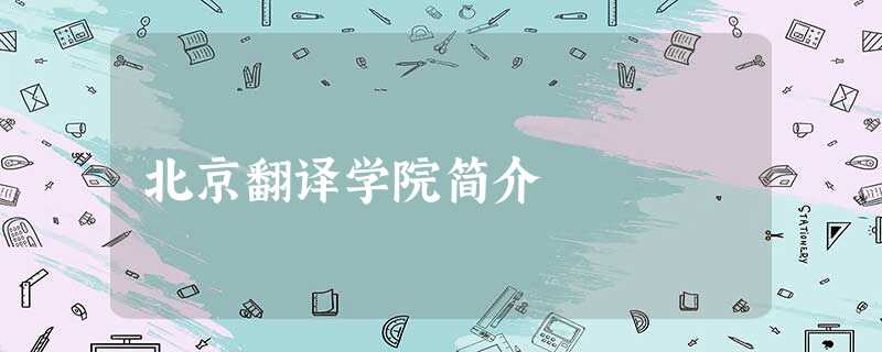 北京翻译学院简介 北京翻译学院简介
