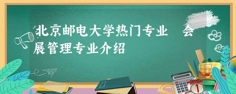 北京邮电大学热门专业 会展管理专业介绍 北京邮电大学热门专业 会展管理专业介绍