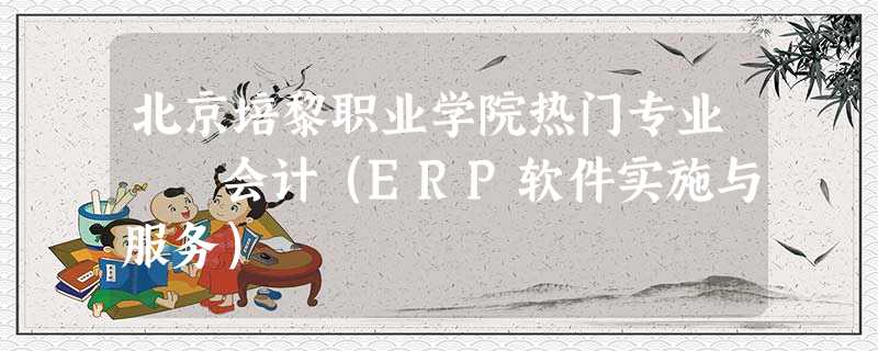 北京培黎职业学院热门专业 会计(ERP软件实施与服务) 北京培黎职业学院热门专业 会计(ERP软件实施与服务)
