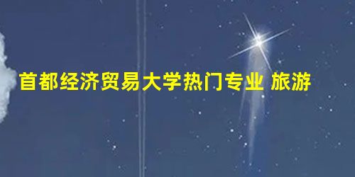 首都经济贸易大学热门专业 旅游管理专业招生 首都经济贸易大学热门专业 旅游管理专业招生
