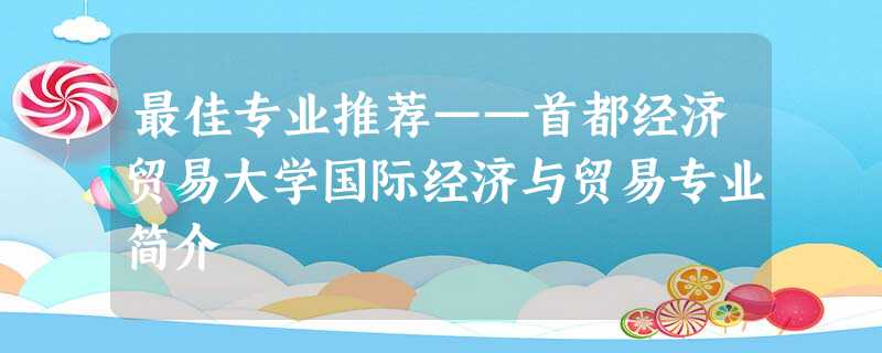 最佳专业推荐——首都经济贸易大学国际经济与贸易专业简介 最佳专业推荐——首都经济贸易大学国际经济与贸易专业简介