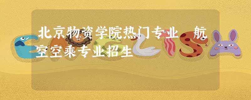 北京物资学院热门专业 航空空乘专业招生 北京物资学院热门专业 航空空乘专业招生