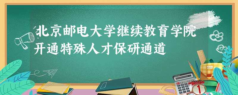 北京邮电大学继续教育学院开通特殊人才保研通道 北京邮电大学继续教育学院开通特殊人才保研通道
