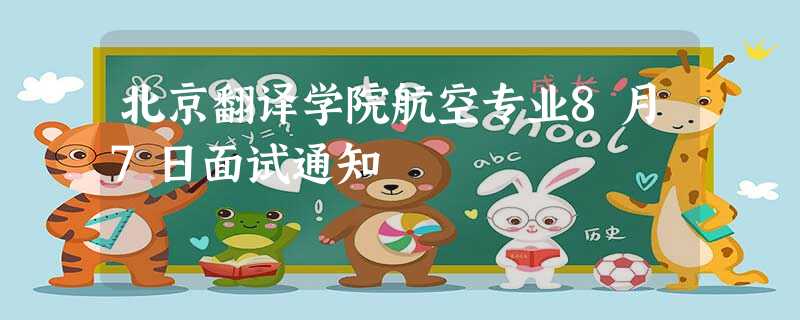 北京翻译学院航空专业8月7日面试通知 北京翻译学院航空专业8月7日面试通知