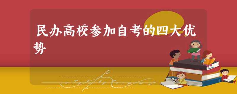 民办高校参加自考的四大优势 民办高校参加自考的四大优势