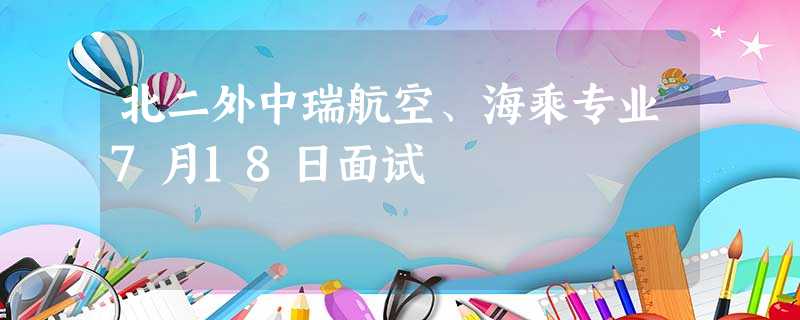 北二外中瑞航空、海乘专业7月18日面试 北二外中瑞航空、海乘专业7月18日面试