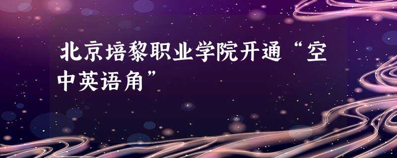 北京培黎职业学院开通“空中英语角” 北京培黎职业学院开通“空中英语角”