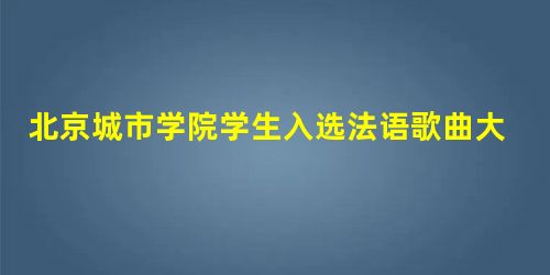 北京城市学院学生入选法语歌曲大赛全国总决赛 北京城市学院学生入选法语歌曲大赛全国总决赛