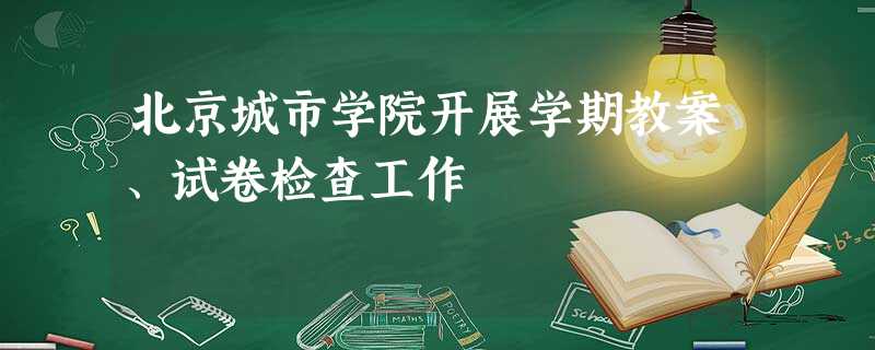 北京城市学院开展学期教案、试卷检查工作 北京城市学院开展学期教案、试卷检查工作