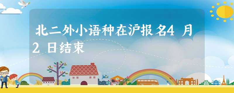 北二外小语种在沪报名4月2日结束 北二外小语种在沪报名4月2日结束