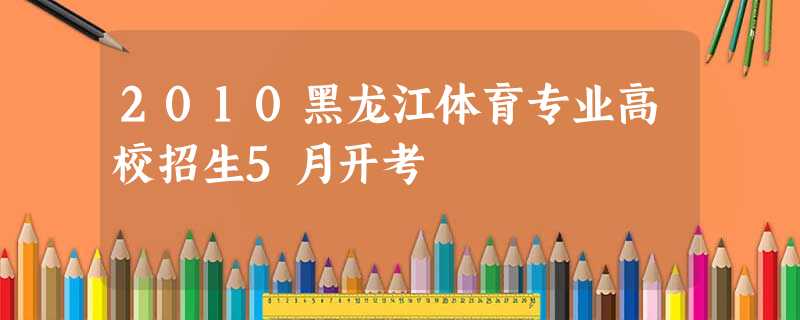 2010黑龙江体育专业高校招生5月开考 2010黑龙江体育专业高校招生5月开考
