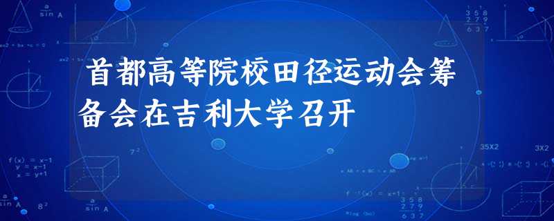 首都高等院校田径运动会筹备会在吉利大学召开 首都高等院校田径运动会筹备会在吉利大学召开