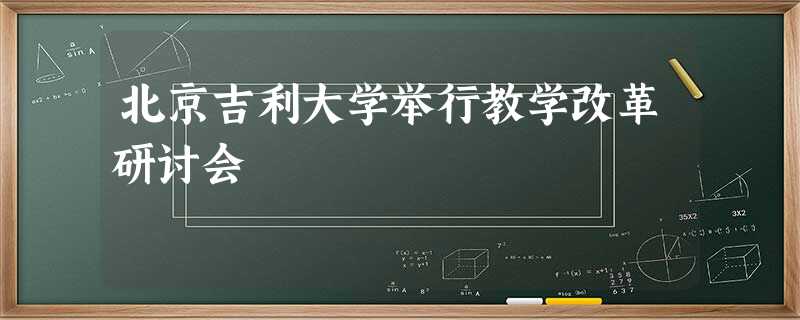 北京吉利大学举行教学改革研讨会 北京吉利大学举行教学改革研讨会