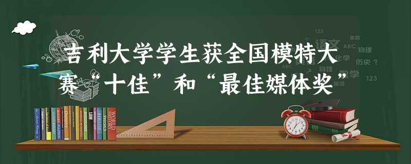 吉利大学学生获全国模特大赛“十佳”和“最佳媒体奖” 吉利大学学生获全国模特大赛“十佳”和“最佳媒体奖”