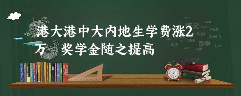 港大港中大内地生学费涨2万 奖学金随之提高 港大港中大内地生学费涨2万 奖学金随之提高