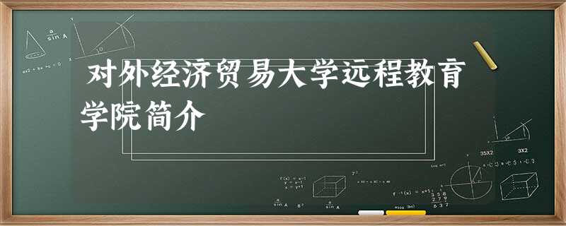 对外经济贸易大学远程教育学院简介 对外经济贸易大学远程教育学院简介