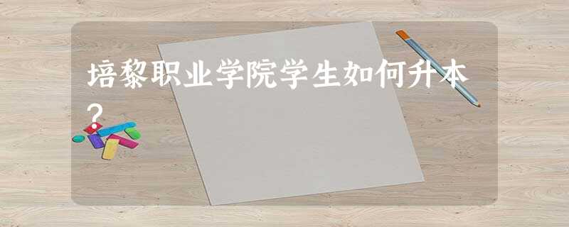 培黎职业学院学生如何升本? 培黎职业学院学生如何升本?