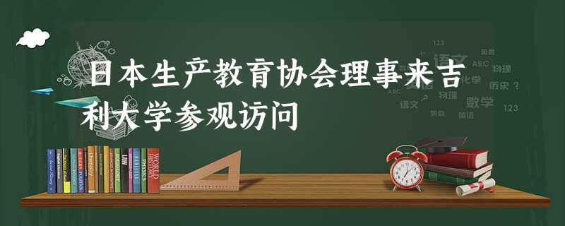 日本生产教育协会理事来吉利大学参观访问 日本生产教育协会理事来吉利大学参观访问