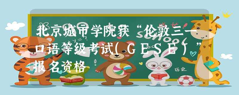 北京城市学院获“伦敦三一口语等级考试(GESE)”报名资格 北京城市学院获“伦敦三一口语等级考试(GESE)”报名资格