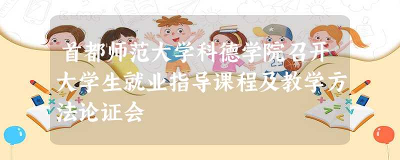 首都师范大学科德学院召开大学生就业指导课程及教学方法论证会 首都师范大学科德学院召开大学生就业指导课程及教学方法论证会