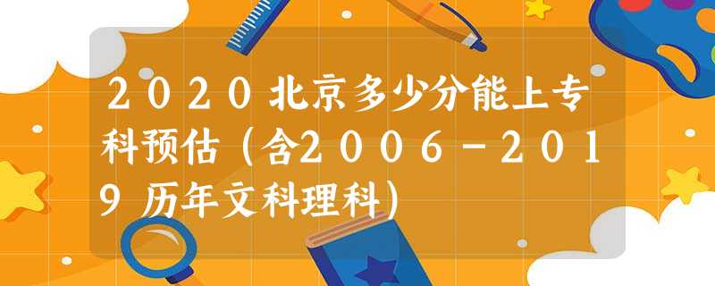 2020北京多少分能上专科预估(含2006-2019历年文科理科) 2020北京多少分能上专科预估(含2006-2019历年文科理科)