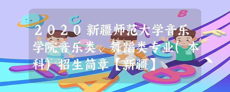 2020新疆师范大学音乐学院音乐类、舞蹈类专业(本科)招生简章【新疆】 2020新疆师范大学音乐学院音乐类、舞蹈类专业(本科)招生简章【新疆】